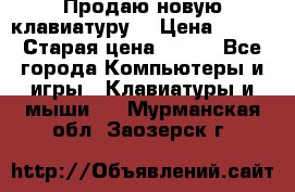 “Продаю новую клавиатуру“ › Цена ­ 500 › Старая цена ­ 750 - Все города Компьютеры и игры » Клавиатуры и мыши   . Мурманская обл.,Заозерск г.